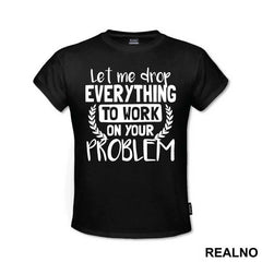 Let Me Drop Everything To Work On Your Problem - Humor