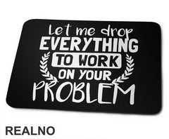 Let Me Drop Everything To Work On Your Problem - Humor - Podloga za miš