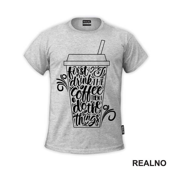 First I Drink The Coffee, Then I Do The Things - Kafa - Majica