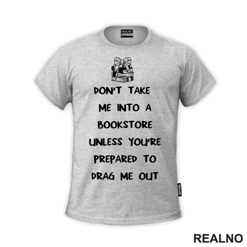Don't Take Me Into A Bookstore Unless You're Prepared To Drag Me Out - Books - Čitanje - Knjige - Majica