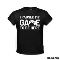 I Paused My Game To Be Here - Geek - Majica