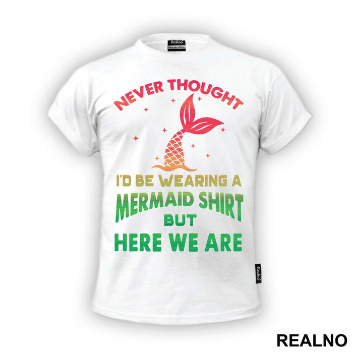 Never Thought I'd Be Wearing A Mermaid Shirt But Here We Are - Sirene - Mermaid - Majica