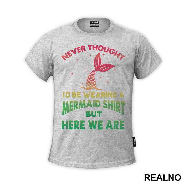 Never Thought I'd Be Wearing A Mermaid Shirt But Here We Are - Sirene - Mermaid - Majica