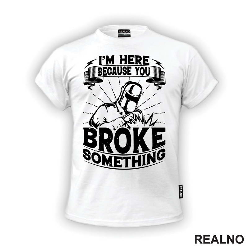 I'm Here Because You Broke Something - Welder - Radionica - Majstor - Majica