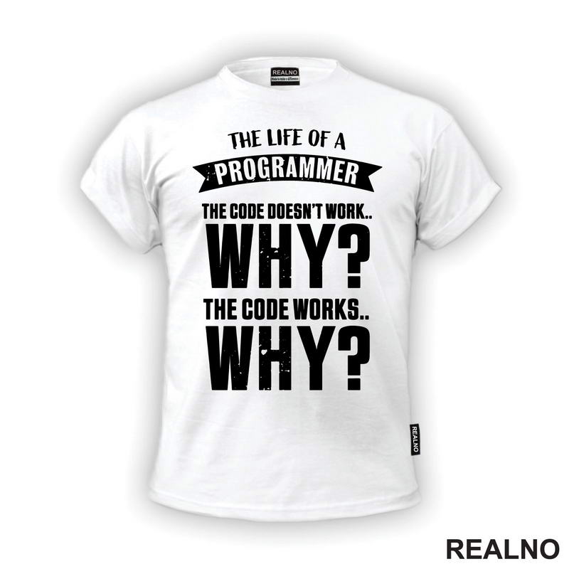 The Life Of A Programmer. The Code Doesn't Work... WHY? The Code Works....WHY? - Geek - Majica
