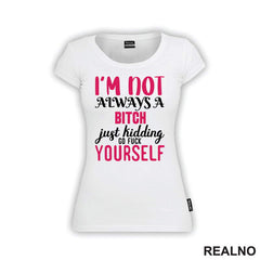 I'm Not Always A Bitch, Just Kidding Go Fuck Yourself - Pink - Humor