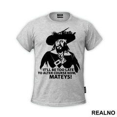 It'll Be Too Late To Alter Course Now Mateys - Pirates of the Caribbean