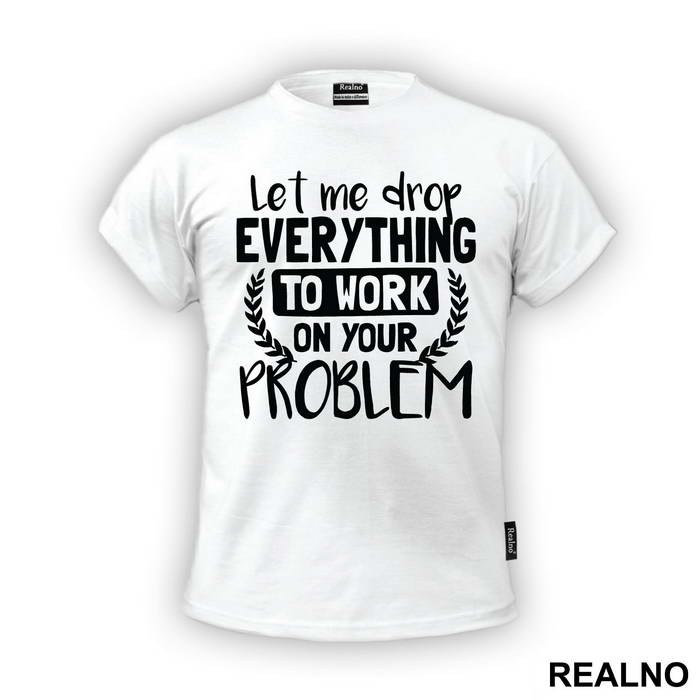 Let Me Drop Everything To Work On Your Problem - Humor