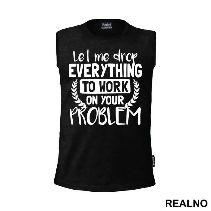 Let Me Drop Everything To Work On Your Problem - Humor