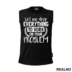 Let Me Drop Everything To Work On Your Problem - Humor