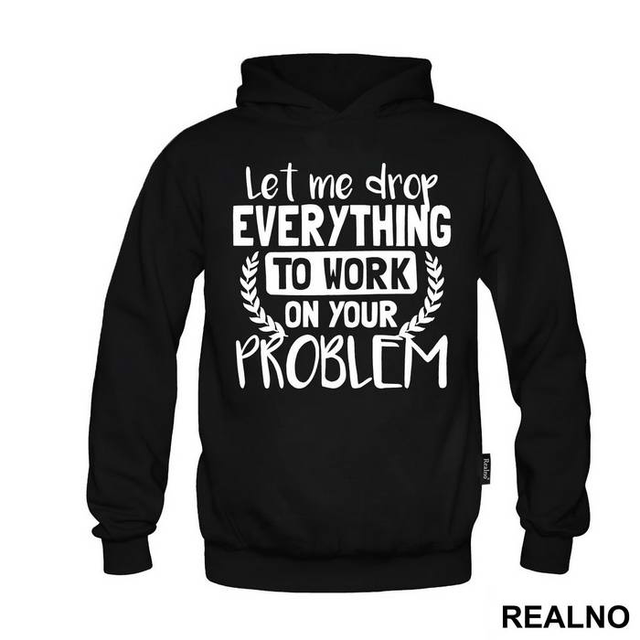 Let Me Drop Everything To Work On Your Problem - Humor