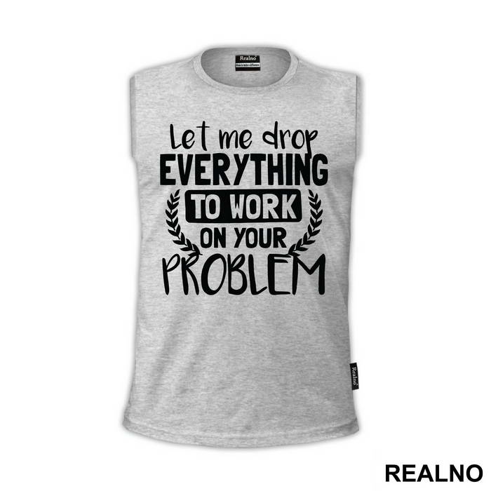 Let Me Drop Everything To Work On Your Problem - Humor