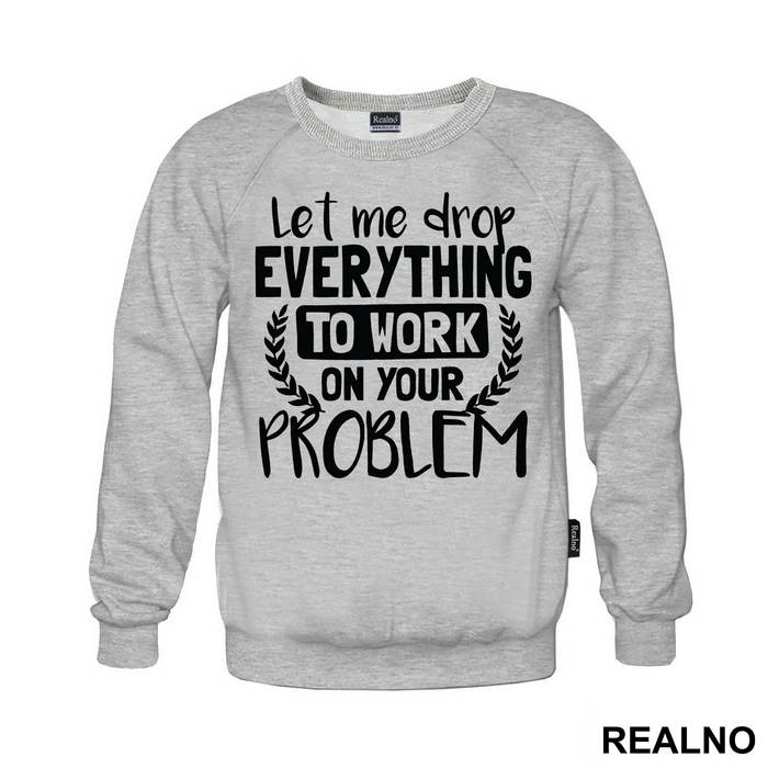 Let Me Drop Everything To Work On Your Problem - Humor