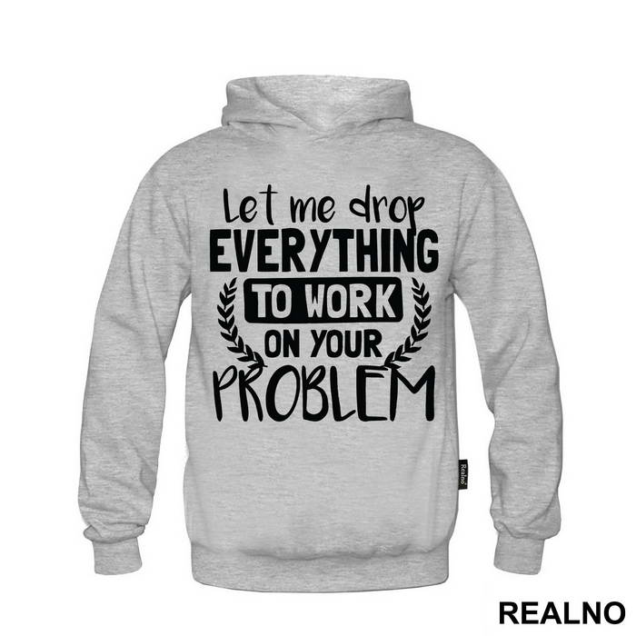 Let Me Drop Everything To Work On Your Problem - Humor