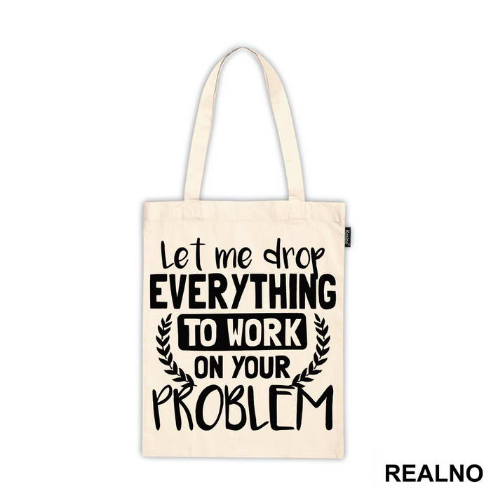 Let Me Drop Everything To Work On Your Problem - Humor