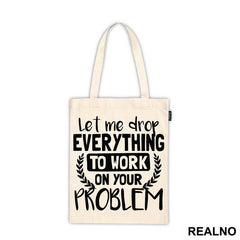 Let Me Drop Everything To Work On Your Problem - Humor