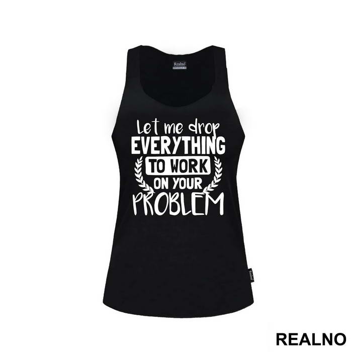 Let Me Drop Everything To Work On Your Problem - Humor