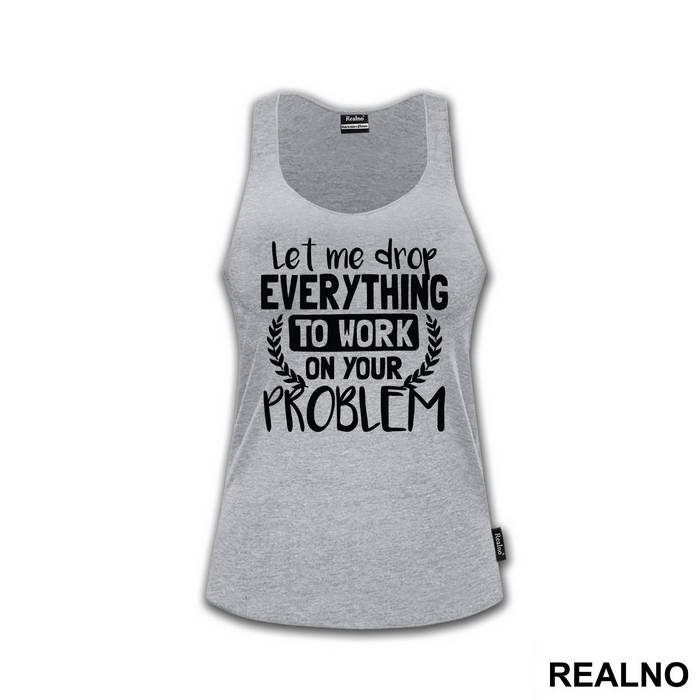 Let Me Drop Everything To Work On Your Problem - Humor