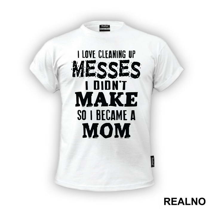 I Love Cleaning Up Messes I Didn't Make So I Became A Mom - Mama i Tata - Ljubav