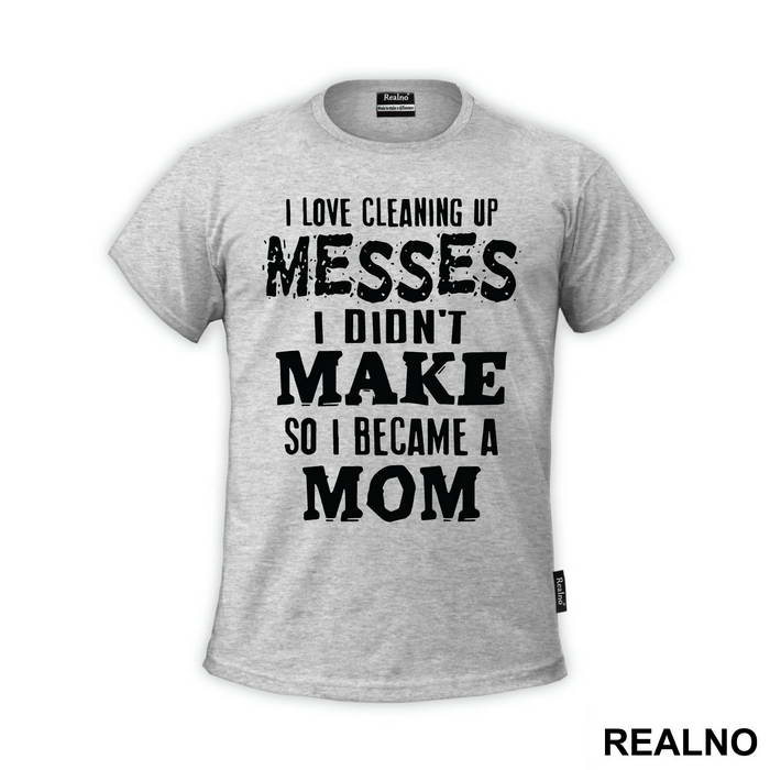 I Love Cleaning Up Messes I Didn't Make So I Became A Mom - Mama i Tata - Ljubav