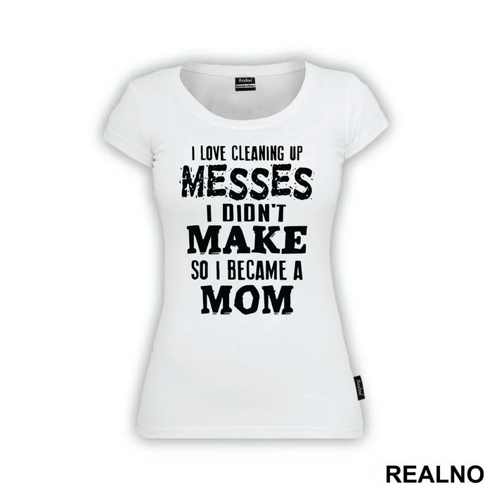 I Love Cleaning Up Messes I Didn't Make So I Became A Mom - Mama i Tata - Ljubav