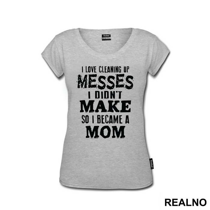 I Love Cleaning Up Messes I Didn't Make So I Became A Mom - Mama i Tata - Ljubav