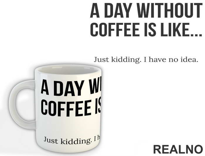 A Day Without Coffee Is Like Just Kidding I Have No Idea - Kafa - Šolja