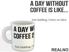 A Day Without Coffee Is Like Just Kidding I Have No Idea - Kafa - Šolja