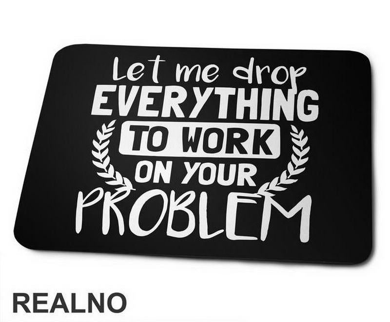 Let Me Drop Everything To Work On Your Problem - Humor - Podloga za miš