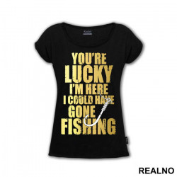 You're Lucky I'm Here I Could Have Gone Fishing - Pecanje - Majica