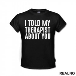 I Told My Therapist About You - Black - Humor - Majica I Told My Therapist About You - Black - Humor - Majica