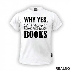 Why Yes, I Actually Do Need All These Books - Books - Čitanje - Knjige - Majica