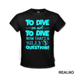 To Dive Or Not To Dive - Now That's A Silly Question - Diving - Ronjenje - Majica To Dive Or Not To Dive - Now That's A Silly Question - Diving - Ronjenje - Majica