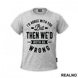 I'd Agree With You But Then We'd Both Be Wrong - Humor - Majica I'd Agree With You But Then We'd Both Be Wrong - Humor - Majica