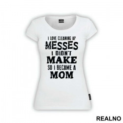 I Love Cleaning Up Messes I Didn't Make So I Became A Mom - Mama i Tata - Ljubav - Majica
