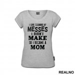 I Love Cleaning Up Messes I Didn't Make So I Became A Mom - Mama i Tata - Ljubav - Majica