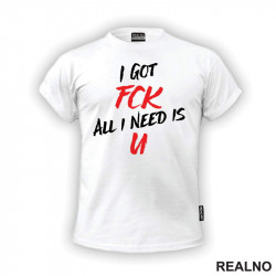 I Got Fck All I Need Is U - Humor - Majica I Got Fck All I Need Is U - Humor - Majica