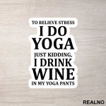 To Relieve Stress I Do Yoga. Just Kidding, I Drink Wine In My Yoga Pants - Trening - Nalepnica