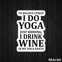 To Relieve Stress I Do Yoga. Just Kidding, I Drink Wine In My Yoga Pants - Trening - Nalepnica To Relieve Stress I Do Yoga. Just Kidding, I Drink Wine In My Yoga Pants - Trening - Nalepnica