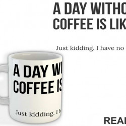 A Day Without Coffee Is Like Just Kidding I Have No Idea - Kafa - Šolja