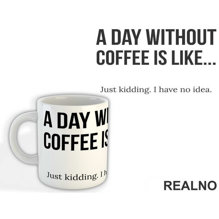 A Day Without Coffee Is Like Just Kidding I Have No Idea - Kafa - Šolja